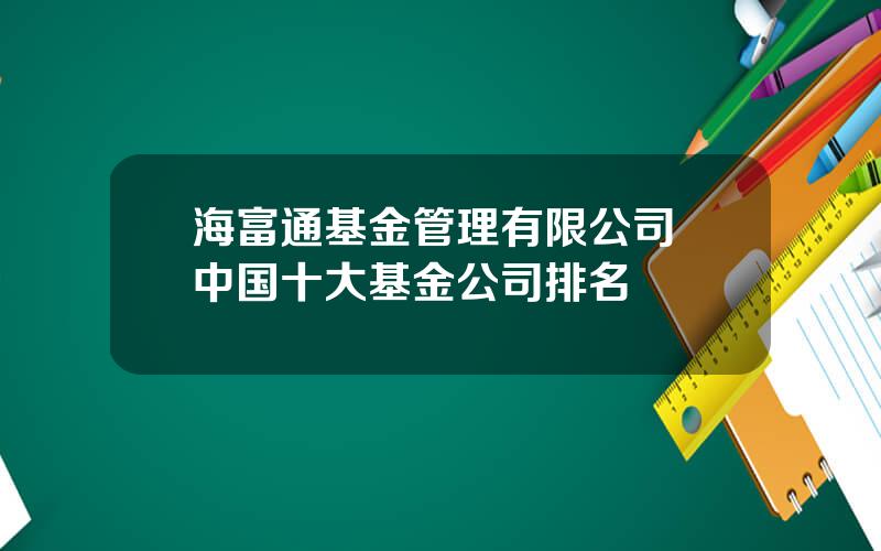 海富通基金管理有限公司 中国十大基金公司排名